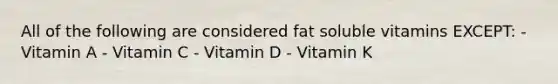 All of the following are considered fat soluble vitamins EXCEPT: - Vitamin A - Vitamin C - Vitamin D - Vitamin K