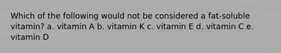 Which of the following would not be considered a fat-soluble vitamin?​ a. ​vitamin A b. ​vitamin K c. ​vitamin E d. ​vitamin C e. ​vitamin D