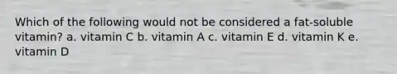 Which of the following would not be considered a fat-soluble vitamin?​ a. ​vitamin C b. ​vitamin A c. ​vitamin E d. ​vitamin K e. ​vitamin D