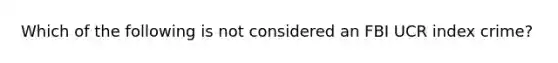 Which of the following is not considered an FBI UCR index crime?