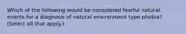 Which of the following would be considered fearful natural events for a diagnosis of natural environment type phobia? (Select all that apply.)