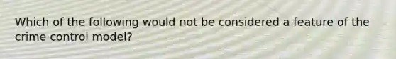 Which of the following would not be considered a feature of the crime control model?