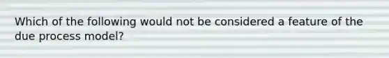 Which of the following would not be considered a feature of the due process model?