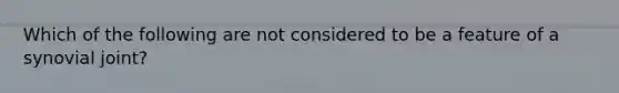 Which of the following are not considered to be a feature of a synovial joint?