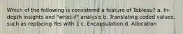 Which of the following is considered a feature of Tableau? a. In-depth insights and "what-if" analysis b. Translating coded values, such as replacing Yes with 1 c. Encapsulation d. Allocation
