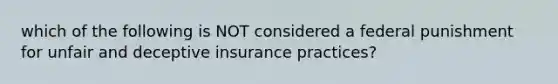 which of the following is NOT considered a federal punishment for unfair and deceptive insurance practices?