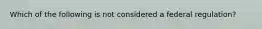 Which of the following is not considered a federal regulation?