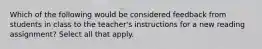 Which of the following would be considered feedback from students in class to the teacher's instructions for a new reading assignment? Select all that apply.