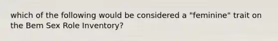 which of the following would be considered a "feminine" trait on the Bem Sex Role Inventory?