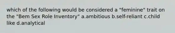 which of the following would be considered a "feminine" trait on the "Bem Sex Role Inventory" a.ambitious b.self-reliant c.child like d.analytical