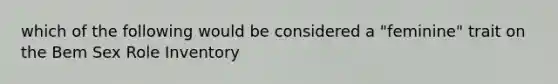 which of the following would be considered a "feminine" trait on the Bem Sex Role Inventory