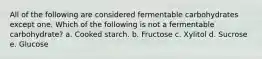 All of the following are considered fermentable carbohydrates except one. Which of the following is not a fermentable carbohydrate? a. Cooked starch. b. Fructose c. Xylitol d. Sucrose e. Glucose