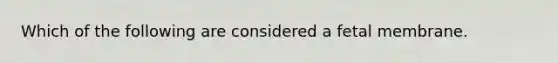 Which of the following are considered a fetal membrane.