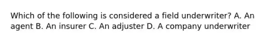 Which of the following is considered a field underwriter? A. An agent B. An insurer C. An adjuster D. A company underwriter