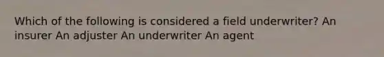 Which of the following is considered a field underwriter? An insurer An adjuster An underwriter An agent