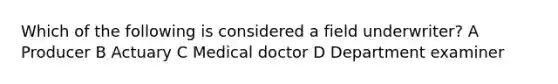 Which of the following is considered a field underwriter? A Producer B Actuary C Medical doctor D Department examiner