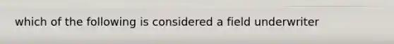 which of the following is considered a field underwriter