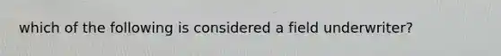 which of the following is considered a field underwriter?