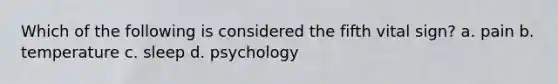 Which of the following is considered the fifth vital sign? a. pain b. temperature c. sleep d. psychology