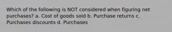 Which of the following is NOT considered when figuring net purchases? a. Cost of goods sold b. Purchase returns c. <a href='https://www.questionai.com/knowledge/kZqSGNFy2f-purchases-discounts' class='anchor-knowledge'>purchases discounts</a> d. Purchases