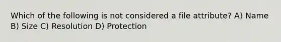 Which of the following is not considered a file attribute? A) Name B) Size C) Resolution D) Protection