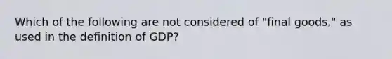 Which of the following are not considered of "final goods," as used in the definition of GDP?