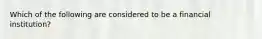 Which of the following are considered to be a financial institution?