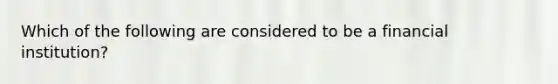 Which of the following are considered to be a financial institution?