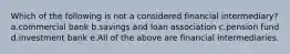 Which of the following is not a considered financial intermediary? a.commercial bank b.savings and loan association c.pension fund d.investment bank e.All of the above are financial intermediaries.