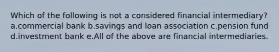 Which of the following is not a considered financial intermediary? a.commercial bank b.savings and loan association c.pension fund d.investment bank e.All of the above are financial intermediaries.