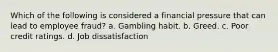 Which of the following is considered a financial pressure that can lead to employee fraud? a. Gambling habit. b. Greed. c. Poor credit ratings. d. Job dissatisfaction