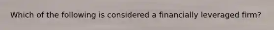 Which of the following is considered a financially leveraged firm?