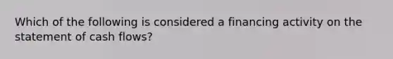 Which of the following is considered a financing activity on the statement of cash flows?