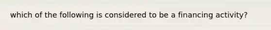 which of the following is considered to be a financing activity?