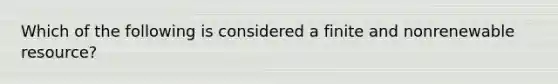 Which of the following is considered a finite and nonrenewable resource?