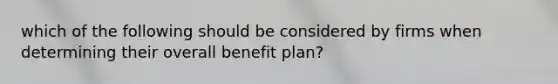 which of the following should be considered by firms when determining their overall benefit plan?