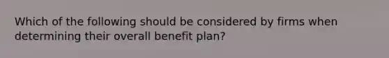 Which of the following should be considered by firms when determining their overall benefit plan?