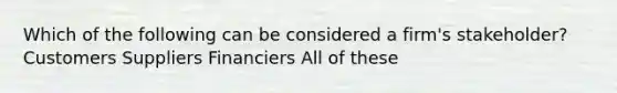 Which of the following can be considered a firm's stakeholder? Customers Suppliers Financiers All of these