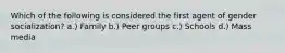 Which of the following is considered the first agent of gender socialization? a.) Family b.) Peer groups c.) Schools d.) Mass media