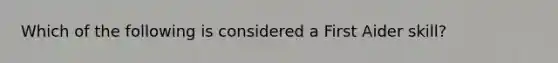 Which of the following is considered a First Aider skill?