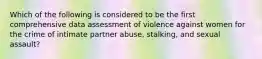 Which of the following is considered to be the first comprehensive data assessment of violence against women for the crime of intimate partner abuse, stalking, and sexual assault?