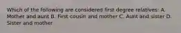Which of the following are considered first degree relatives: A. Mother and aunt B. First cousin and mother C. Aunt and sister D. Sister and mother