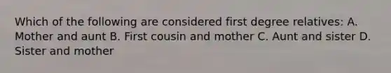 Which of the following are considered first degree relatives: A. Mother and aunt B. First cousin and mother C. Aunt and sister D. Sister and mother