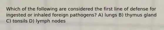 Which of the following are considered the first line of defense for ingested or inhaled foreign pathogens? A) lungs B) thymus gland C) tonsils D) lymph nodes