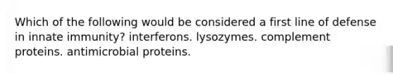 Which of the following would be considered a first line of defense in innate immunity? interferons. lysozymes. complement proteins. antimicrobial proteins.