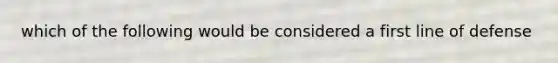 which of the following would be considered a first line of defense