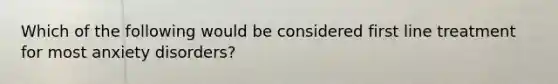 Which of the following would be considered first line treatment for most anxiety disorders?