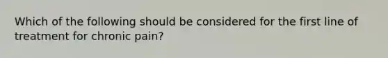 Which of the following should be considered for the first line of treatment for chronic pain?