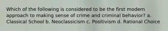 Which of the following is considered to be the first modern approach to making sense of crime and criminal behavior? a. Classical School b. Neoclassicism c. Positivism d. Rational Choice