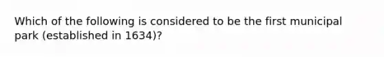 Which of the following is considered to be the first municipal park (established in 1634)?